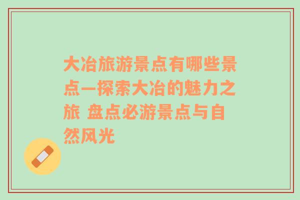 大冶旅游景點有哪些景點—探索大冶的魅力之旅 盤點必游景點與自然風光
