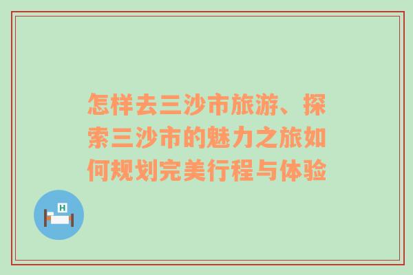怎樣去三沙市旅游、探索三沙市的魅力之旅如何規(guī)劃完美行程與體驗