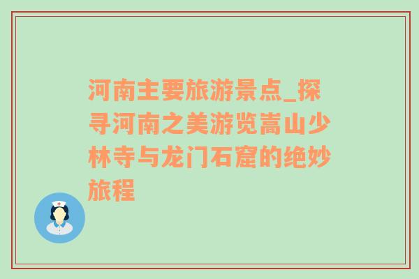 河南主要旅游景點_探尋河南之美游覽嵩山少林寺與龍門石窟的絕妙旅程
