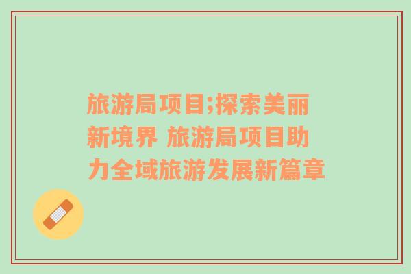 旅游局項(xiàng)目;探索美麗新境界 旅游局項(xiàng)目助力全域旅游發(fā)展新篇章