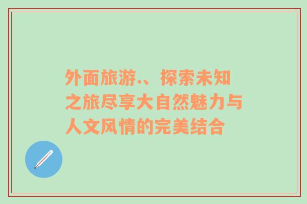 外面旅游.、探索未知之旅盡享大自然魅力與人文風情的完美結(jié)合