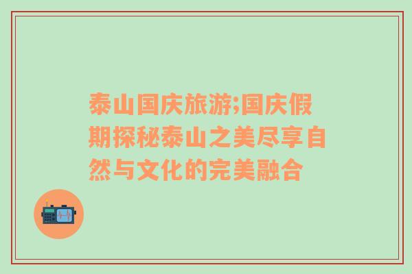 泰山國慶旅游;國慶假期探秘泰山之美盡享自然與文化的完美融合