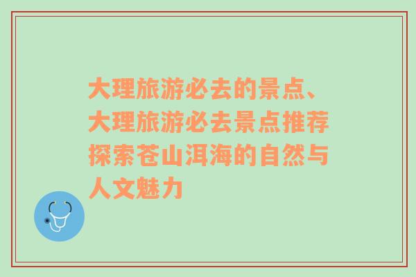 大理旅游必去的景點(diǎn)、大理旅游必去景點(diǎn)推薦探索蒼山洱海的自然與人文魅力