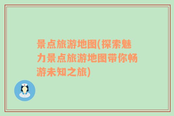 景點旅游地圖(探索魅力景點旅游地圖帶你暢游未知之旅)