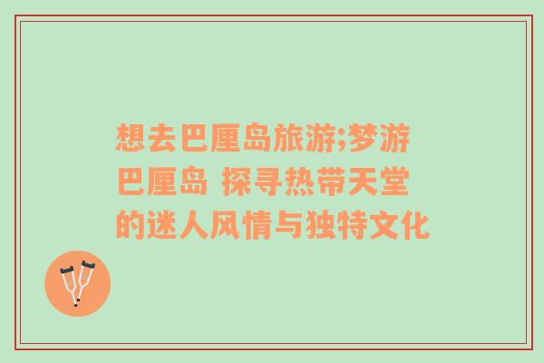 想去巴厘島旅游;夢(mèng)游巴厘島 探尋熱帶天堂的迷人風(fēng)情與獨(dú)特文化