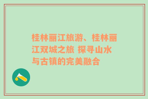 桂林麗江旅游、桂林麗江雙城之旅 探尋山水與古鎮(zhèn)的完美融合