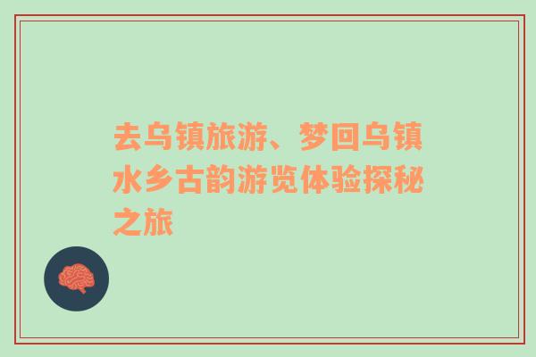 去烏鎮(zhèn)旅游、夢(mèng)回烏鎮(zhèn)水鄉(xiāng)古韻游覽體驗(yàn)探秘之旅