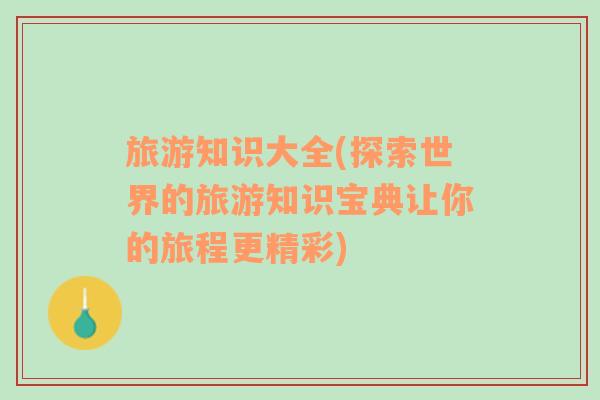 旅游知識(shí)大全(探索世界的旅游知識(shí)寶典讓你的旅程更精彩)