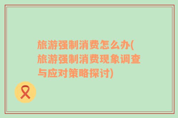 旅游強制消費怎么辦(旅游強制消費現(xiàn)象調(diào)查與應(yīng)對策略探討)