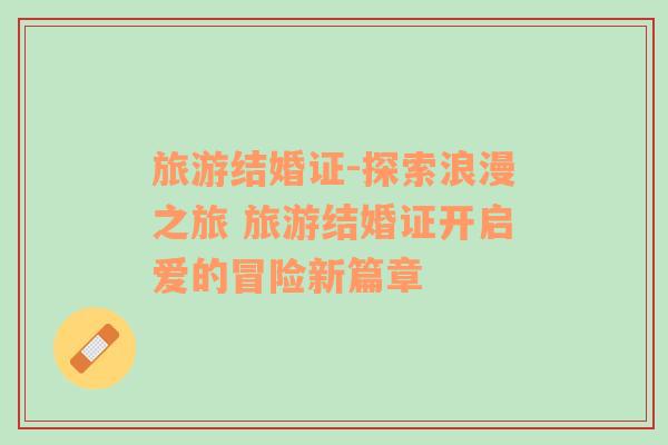 旅游結(jié)婚證-探索浪漫之旅 旅游結(jié)婚證開啟愛的冒險(xiǎn)新篇章