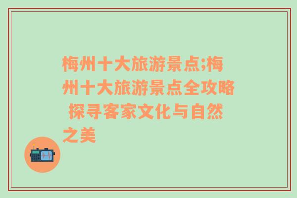 梅州十大旅游景點;梅州十大旅游景點全攻略 探尋客家文化與自然之美