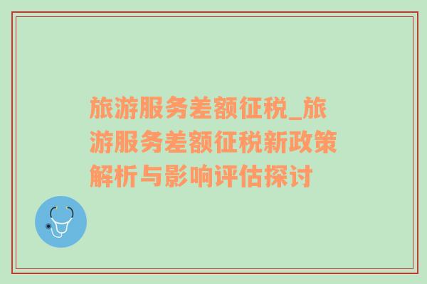 旅游服務(wù)差額征稅_旅游服務(wù)差額征稅新政策解析與影響評(píng)估探討