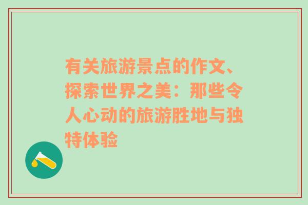 有關(guān)旅游景點(diǎn)的作文、探索世界之美：那些令人心動(dòng)的旅游勝地與獨(dú)特體驗(yàn)