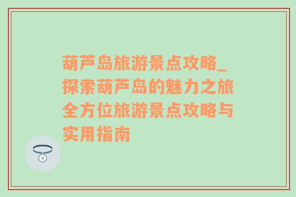 葫蘆島旅游景點攻略_探索葫蘆島的魅力之旅全方位旅游景點攻略與實用指南