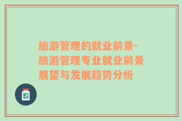 旅游管理的就業(yè)前景-旅游管理專業(yè)就業(yè)前景展望與發(fā)展趨勢(shì)分析
