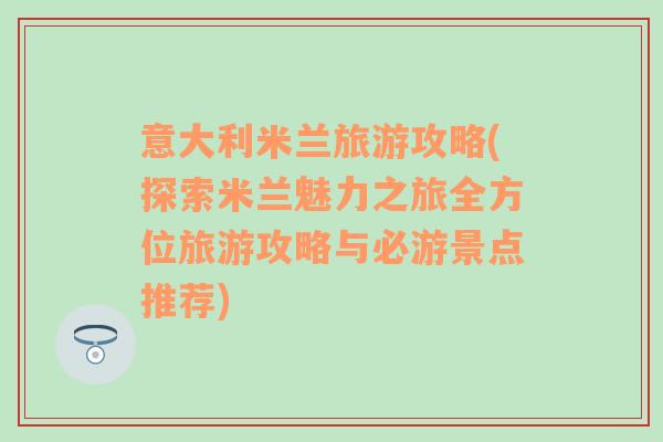 意大利米蘭旅游攻略(探索米蘭魅力之旅全方位旅游攻略與必游景點推薦)