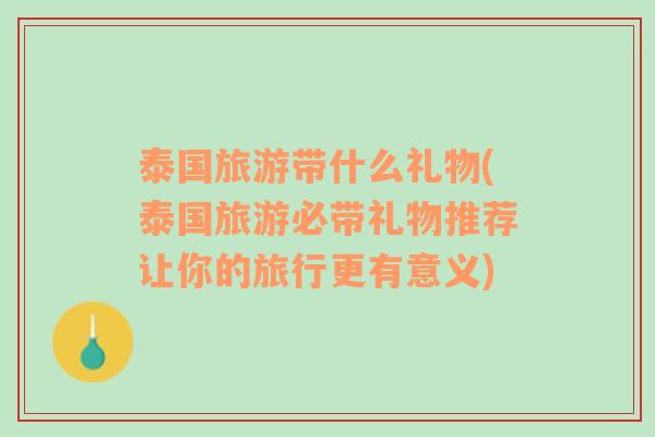 泰國旅游帶什么禮物(泰國旅游必帶禮物推薦讓你的旅行更有意義)