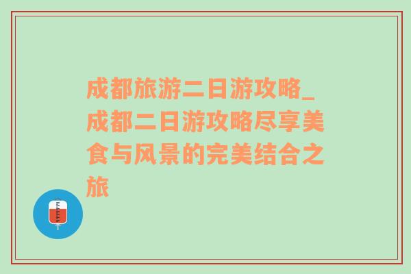 成都旅游二日游攻略_成都二日游攻略盡享美食與風景的完美結合之旅