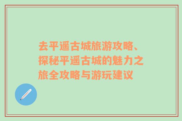 去平遙古城旅游攻略、探秘平遙古城的魅力之旅全攻略與游玩建議