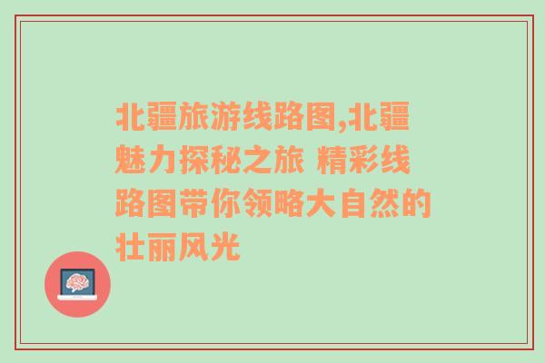 北疆旅游線路圖,北疆魅力探秘之旅 精彩線路圖帶你領(lǐng)略大自然的壯麗風(fēng)光