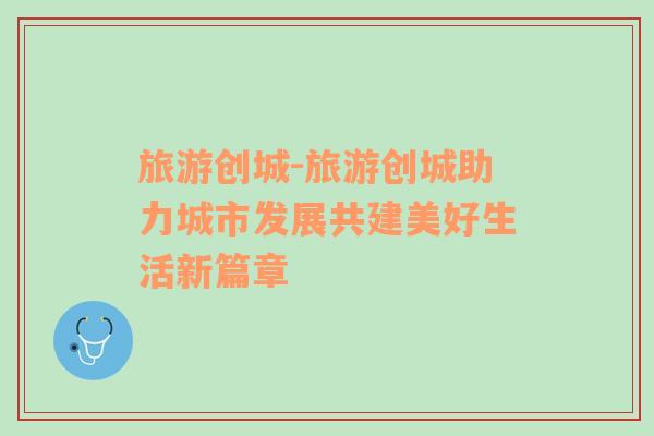 旅游創(chuàng)城-旅游創(chuàng)城助力城市發(fā)展共建美好生活新篇章