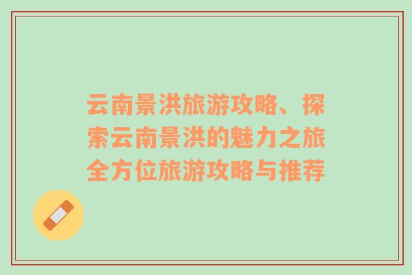 云南景洪旅游攻略、探索云南景洪的魅力之旅全方位旅游攻略與推薦