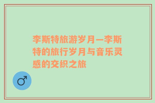 李斯特旅游歲月—李斯特的旅行歲月與音樂靈感的交織之旅