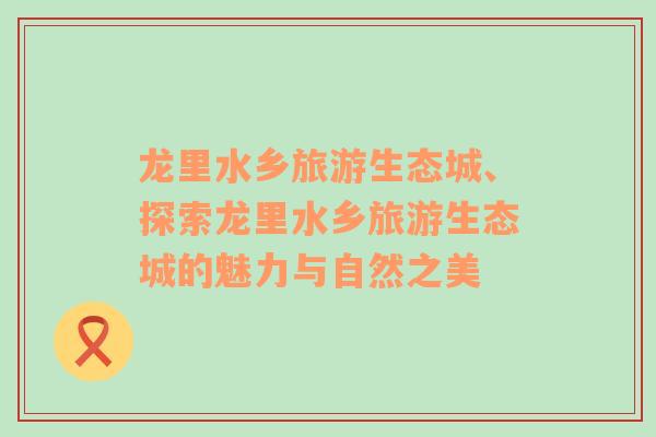 龍里水鄉(xiāng)旅游生態(tài)城、探索龍里水鄉(xiāng)旅游生態(tài)城的魅力與自然之美