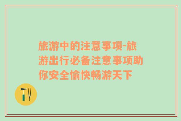 旅游中的注意事項(xiàng)-旅游出行必備注意事項(xiàng)助你安全愉快暢游天下