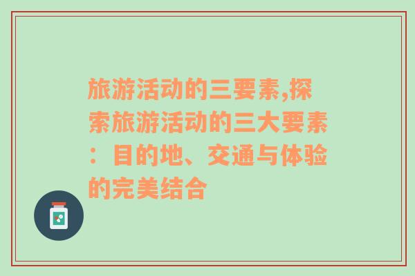 旅游活動(dòng)的三要素,探索旅游活動(dòng)的三大要素：目的地、交通與體驗(yàn)的完美結(jié)合