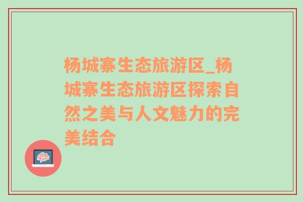 楊城寨生態(tài)旅游區(qū)_楊城寨生態(tài)旅游區(qū)探索自然之美與人文魅力的完美結(jié)合