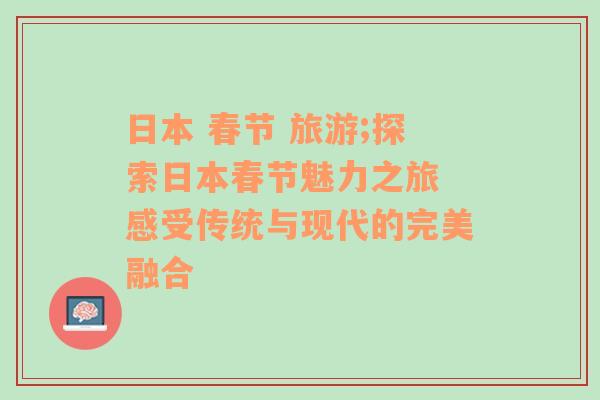 日本 春節(jié) 旅游;探索日本春節(jié)魅力之旅 感受傳統(tǒng)與現(xiàn)代的完美融合