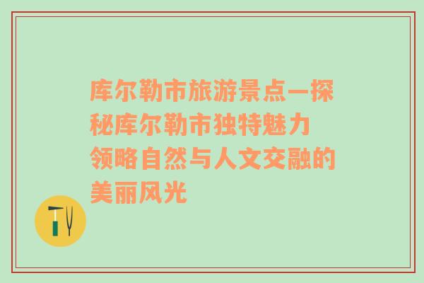 庫爾勒市旅游景點(diǎn)—探秘庫爾勒市獨(dú)特魅力 領(lǐng)略自然與人文交融的美麗風(fēng)光