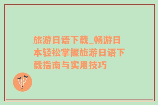 旅游日語(yǔ)下載_暢游日本輕松掌握旅游日語(yǔ)下載指南與實(shí)用技巧