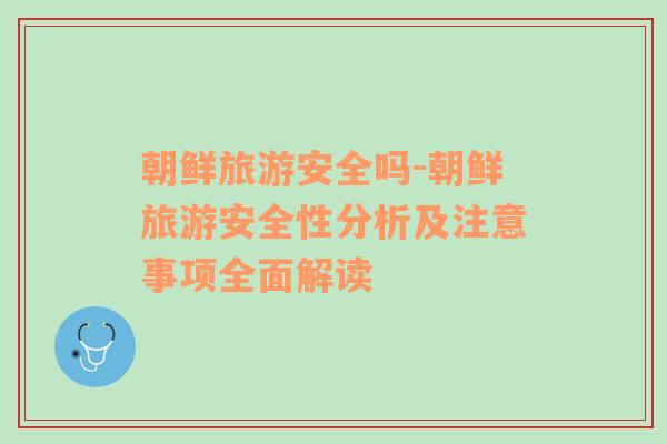 朝鮮旅游安全嗎-朝鮮旅游安全性分析及注意事項全面解讀