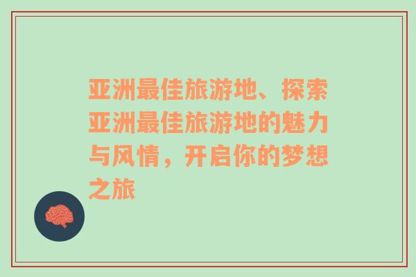 亞洲最佳旅游地、探索亞洲最佳旅游地的魅力與風(fēng)情，開啟你的夢(mèng)想之旅