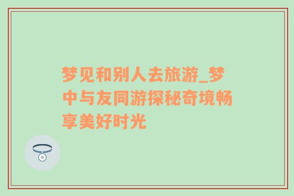 夢見和別人去旅游_夢中與友同游探秘奇境暢享美好時光