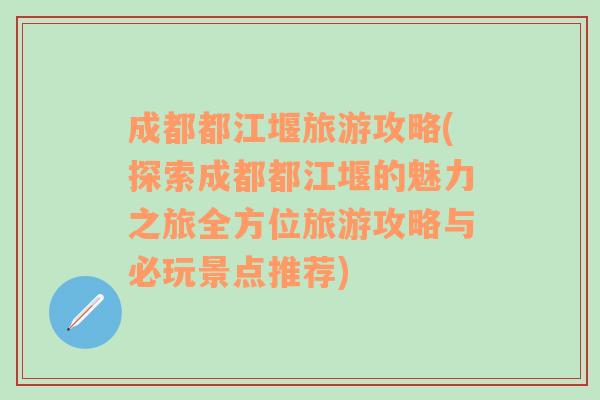 成都都江堰旅游攻略(探索成都都江堰的魅力之旅全方位旅游攻略與必玩景點(diǎn)推薦)
