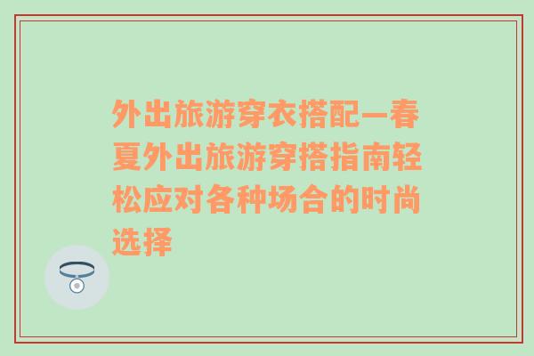 外出旅游穿衣搭配—春夏外出旅游穿搭指南輕松應(yīng)對(duì)各種場(chǎng)合的時(shí)尚選擇