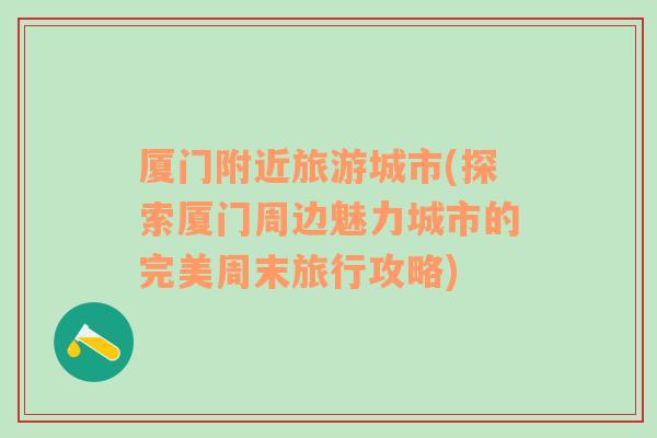 廈門附近旅游城市(探索廈門周邊魅力城市的完美周末旅行攻略)