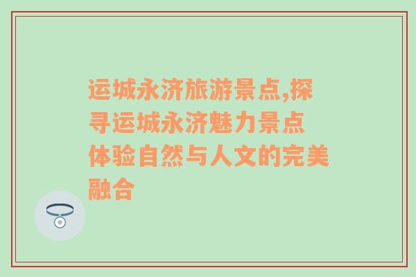 運城永濟旅游景點,探尋運城永濟魅力景點 體驗自然與人文的完美融合