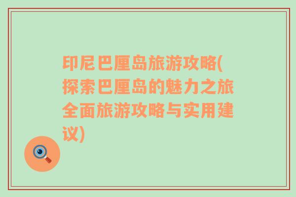 印尼巴厘島旅游攻略(探索巴厘島的魅力之旅全面旅游攻略與實用建議)