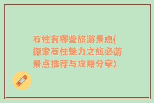 石柱有哪些旅游景點(探索石柱魅力之旅必游景點推薦與攻略分享)