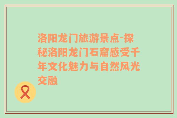 洛陽(yáng)龍門(mén)旅游景點(diǎn)-探秘洛陽(yáng)龍門(mén)石窟感受千年文化魅力與自然風(fēng)光交融