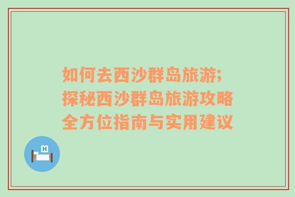 如何去西沙群島旅游;探秘西沙群島旅游攻略全方位指南與實用建議
