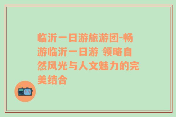臨沂一日游旅游團-暢游臨沂一日游 領略自然風光與人文魅力的完美結合