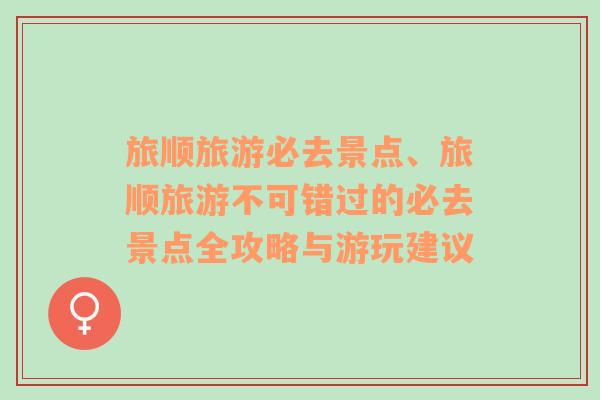 旅順旅游必去景點、旅順旅游不可錯過的必去景點全攻略與游玩建議