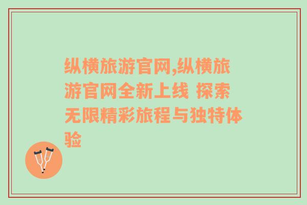 縱橫旅游官網(wǎng),縱橫旅游官網(wǎng)全新上線 探索無限精彩旅程與獨特體驗