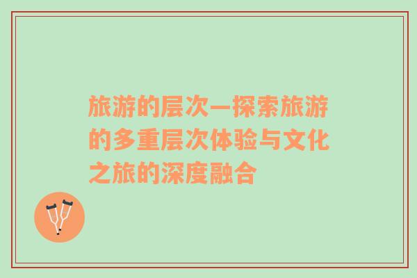 旅游的層次—探索旅游的多重層次體驗與文化之旅的深度融合