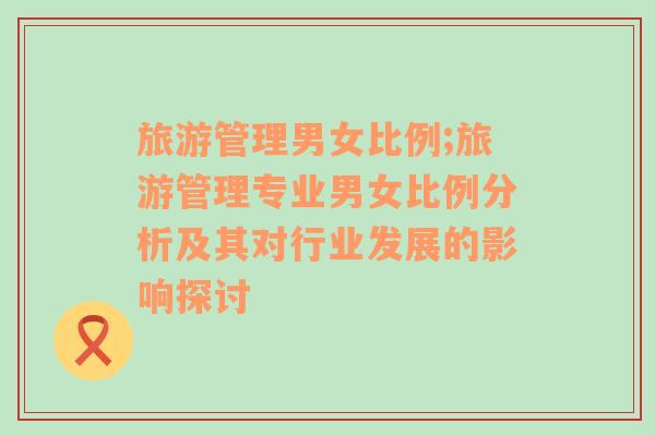 旅游管理男女比例;旅游管理專業(yè)男女比例分析及其對行業(yè)發(fā)展的影響探討